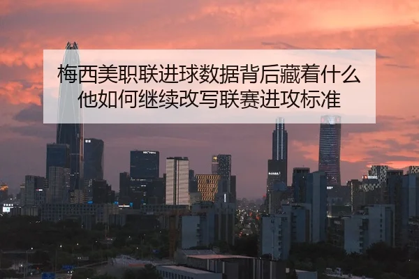 梅西美职联进球数据背后藏着什么 他如何继续改写联赛进攻标准