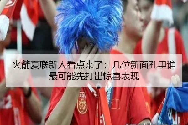 火箭夏联新人看点来了：几位新面孔里谁最可能先打出惊喜表现（huatihui）